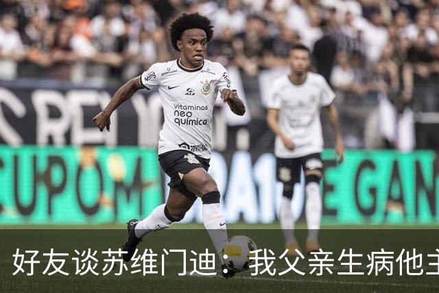 好友谈苏维门迪：我父亲生病他主动来探望 还将进球献给了他